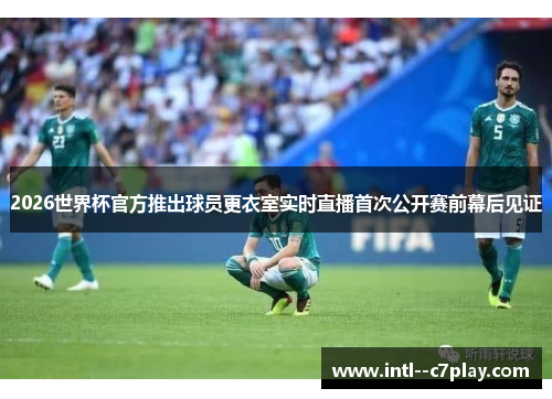 2026世界杯官方推出球员更衣室实时直播首次公开赛前幕后见证