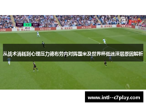 从战术消耗到心理压力德布劳内对阵国米及世界杯低迷深层原因解析