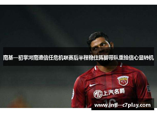 南基一初掌河南遭信任危机联赛后半程稳住阵脚带队重拾信心显转机