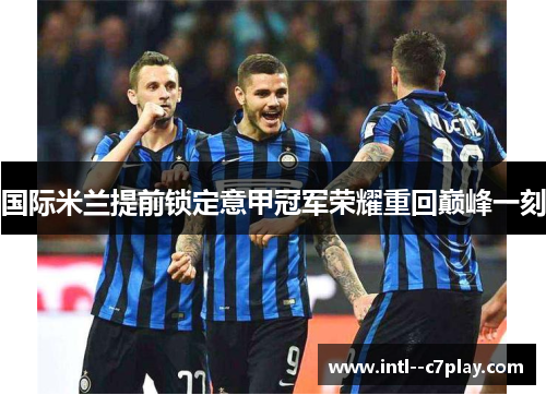 国际米兰提前锁定意甲冠军荣耀重回巅峰一刻