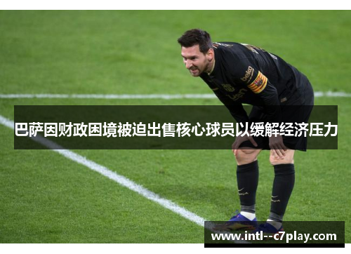 巴萨因财政困境被迫出售核心球员以缓解经济压力