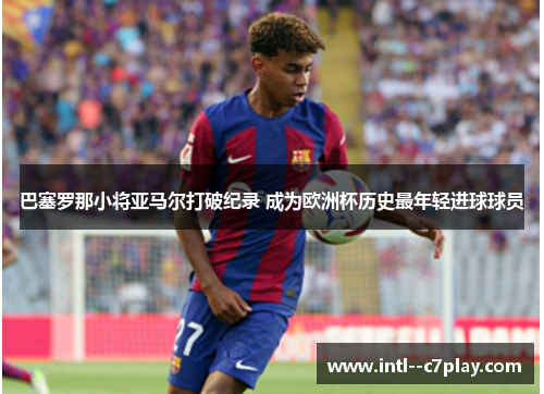 巴塞罗那小将亚马尔打破纪录 成为欧洲杯历史最年轻进球球员