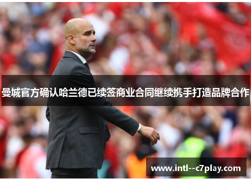 曼城官方确认哈兰德已续签商业合同继续携手打造品牌合作