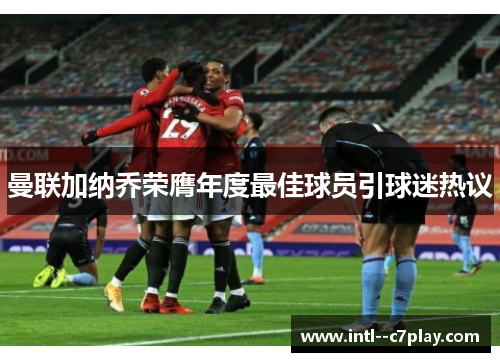 曼联加纳乔荣膺年度最佳球员引球迷热议