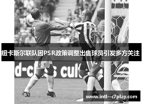 纽卡斯尔联队因PSR政策调整出售球员引发多方关注 