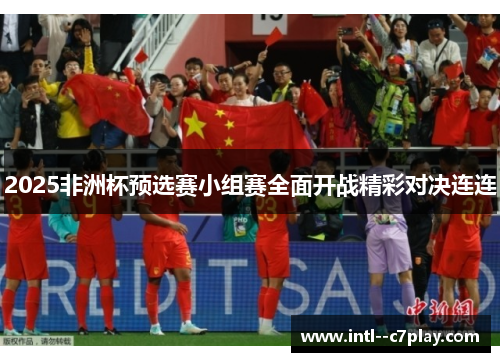 2025非洲杯预选赛小组赛全面开战精彩对决连连 2025非洲杯预选赛小组赛全面开战精彩对决连连