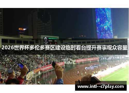 2026世界杯多伦多赛区建设临时看台提升赛事观众容量