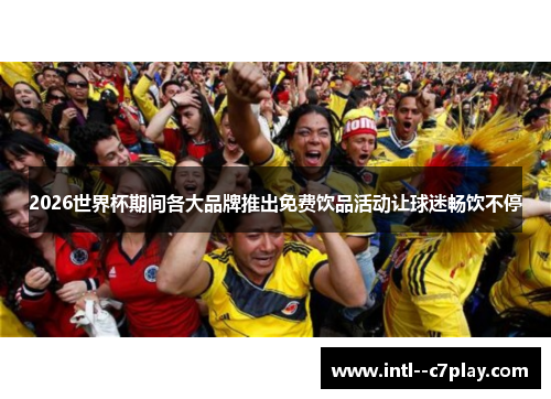 2026世界杯期间各大品牌推出免费饮品活动让球迷畅饮不停 2026世界杯期间各大品牌推出免费饮品活动让球迷畅饮不停