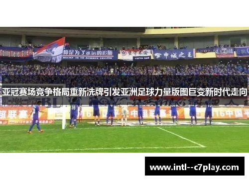 亚冠赛场竞争格局重新洗牌引发亚洲足球力量版图巨变新时代走向