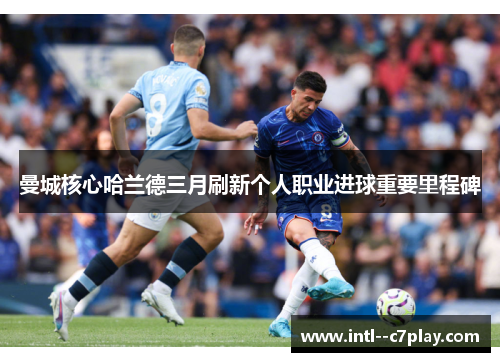 曼城核心哈兰德三月刷新个人职业进球重要里程碑