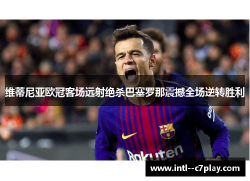 维蒂尼亚欧冠客场远射绝杀巴塞罗那震撼全场逆转胜利
