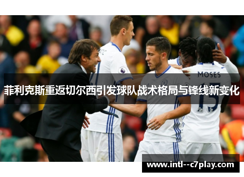 菲利克斯重返切尔西引发球队战术格局与锋线新变化 菲利克斯重返切尔西引发球队战术格局与锋线新变化